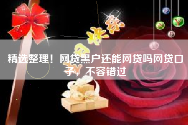 精选整理！网贷黑户还能网贷吗网贷口子，不容错过
