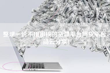 整理一份不用审核的贷款平台网贷平台,简云分享! 整理一份不用审核的贷款平台网贷平台,简云分享!