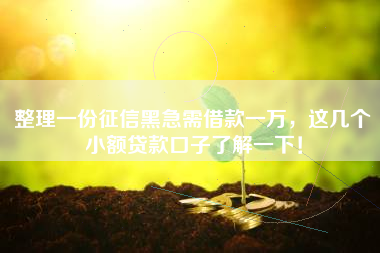 整理一份征信黑急需借款一万,这几个小额贷款口子了解一下! 整理一份征信黑急需借款一万,这几个小额贷款口子了解一下!