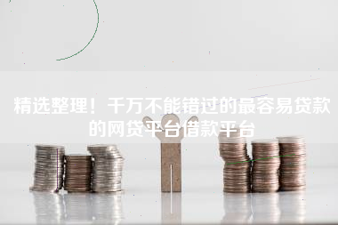 精选整理！千万不能错过的最容易贷款的网贷平台借款平台