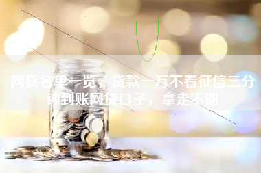 网贷名单一览，贷款一万不看征信三分钟到账网贷口子，拿走不谢
