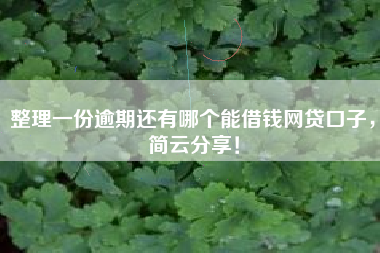 整理一份逾期还有哪个能借钱网贷口子，简云分享！