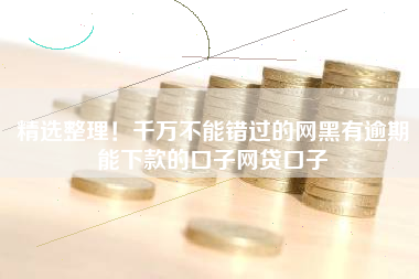 精选整理!千万不能错过的网黑有逾期能下款的口子网贷口子 精选整理!千万不能错过的网黑有逾期能下款的口子网贷口子