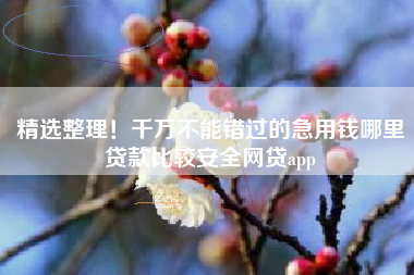 精选整理!千万不能错过的急用钱哪里贷款比较安全网贷app 精选整理!千万不能错过的急用钱哪里贷款比较安全网贷app
