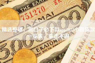 精选整理，黑口子必下款app2022小额贷款一览表，拿走不谢