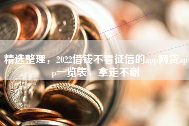 精选整理，2022借钱不看征信的app网贷app一览表，拿走不谢