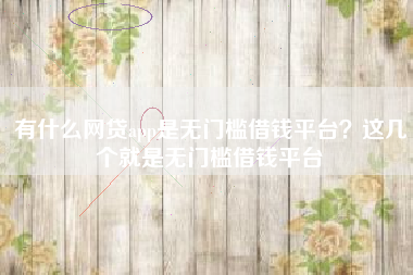 有什么网贷app是无门槛借钱平台?这几个就是无门槛借钱平台 有什么网贷app是无门槛借钱平台?这几个就是无门槛借钱平台