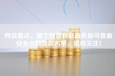 网贷盘点，哪个网贷利息最低最可靠最安全小额贷款名单，值得关注！