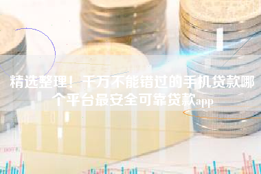 精选整理！千万不能错过的手机贷款哪个平台最安全可靠贷款app