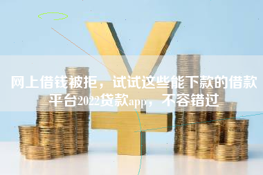 网上借钱被拒，试试这些能下款的借款平台2022贷款app，不容错过