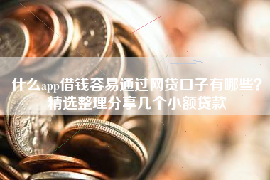 什么app借钱容易通过网贷口子有哪些？精选整理分享几个小额贷款