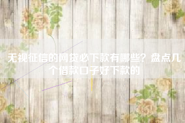 无视征信的网贷必下款有哪些？盘点几个借款口子好下款的