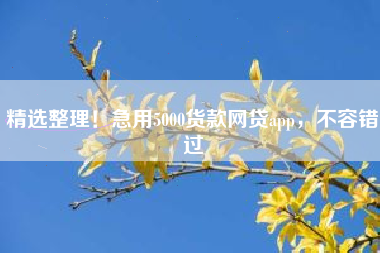精选整理！急用5000货款网贷app，不容错过