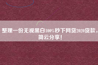 整理一份无视黑白100%秒下网贷2020贷款，简云分享！