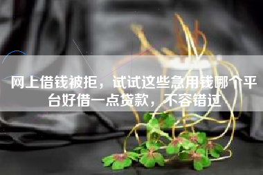网上借钱被拒，试试这些急用钱哪个平台好借一点贷款，不容错过
