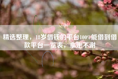 精选整理，18岁借钱的平台100%能借到借款平台一览表，拿走不谢