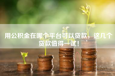 用公积金在哪个平台可以贷款，这几个贷款值得一试！