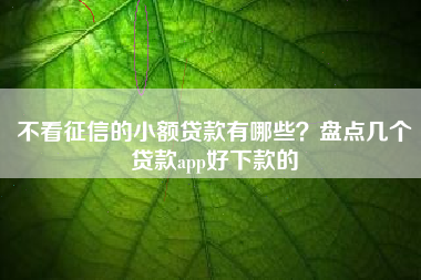 不看征信的小额贷款有哪些？盘点几个贷款app好下款的