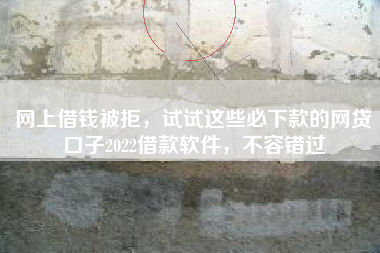 网上借钱被拒，试试这些必下款的网贷口子2022借款软件，不容错过