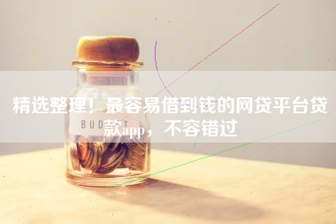 精选整理！最容易借到钱的网贷平台贷款app，不容错过