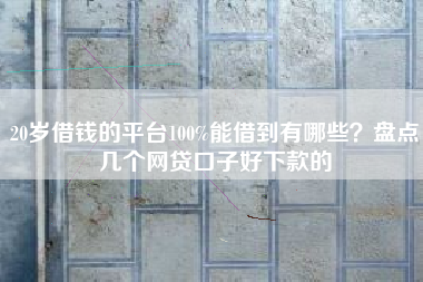 20岁借钱的平台100%能借到有哪些？盘点几个网贷口子好下款的