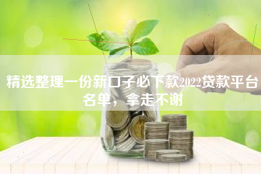 精选整理一份新口子必下款2022贷款平台名单，拿走不谢