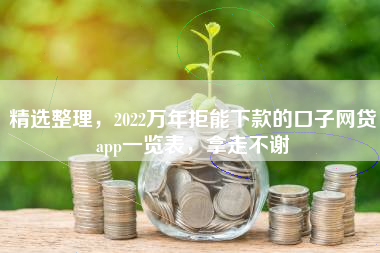 精选整理，2022万年拒能下款的口子网贷app一览表，拿走不谢
