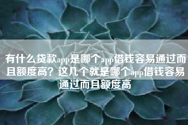 有什么贷款app是哪个app借钱容易通过而且额度高？这几个就是哪个app借钱容易通过而且额度高