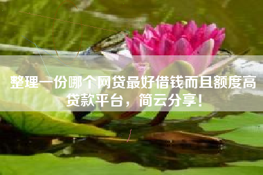 整理一份哪个网贷最好借钱而且额度高贷款平台，简云分享！