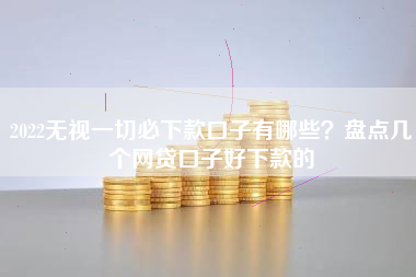 2022无视一切必下款口子有哪些？盘点几个网贷口子好下款的