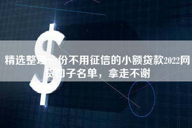 精选整理一份不用征信的小额贷款2022网贷口子名单，拿走不谢