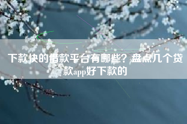 下款快的借款平台有哪些？盘点几个贷款app好下款的