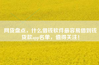 网贷盘点，什么借钱软件最容易借到钱贷款app名单，值得关注！