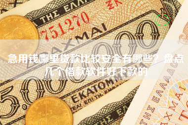 急用钱哪里贷款比较安全有哪些？盘点几个借款软件好下款的