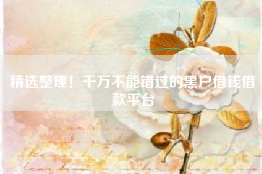 精选整理！千万不能错过的黑户借钱借款平台