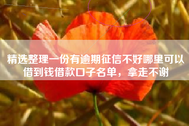 精选整理一份有逾期征信不好哪里可以借到钱借款口子名单，拿走不谢