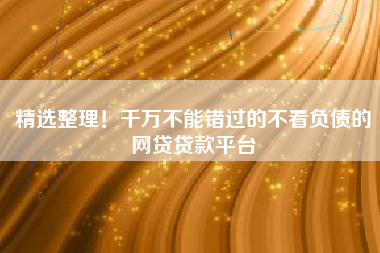 精选整理！千万不能错过的不看负债的网贷贷款平台