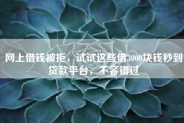 网上借钱被拒，试试这些借3000块钱秒到贷款平台，不容错过