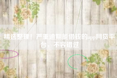 精选整理！严重逾期能借钱的app网贷平台，不容错过