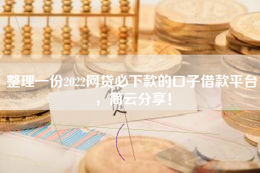 整理一份2022网贷必下款的口子借款平台，简云分享！