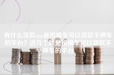 有什么贷款app是按揭车可以贷款不押车的平台？这几个就是按揭车可以贷款不押车的平台