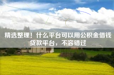 精选整理！什么平台可以用公积金借钱贷款平台，不容错过