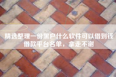 精选整理一份黑户什么软件可以借到钱借款平台名单，拿走不谢