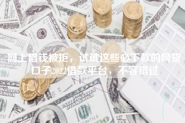 网上借钱被拒，试试这些必下款的网贷口子2022借款平台，不容错过