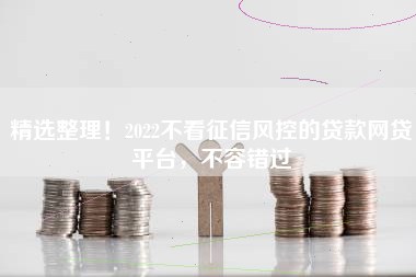精选整理！2022不看征信风控的贷款网贷平台，不容错过