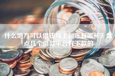 什么地方可以借钱马上到账有哪些？盘点几个借款平台好下款的