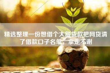 精选整理一份想借个大额贷款把网贷清了借款口子名单，拿走不谢
