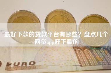 最好下款的贷款平台有哪些？盘点几个网贷app好下款的