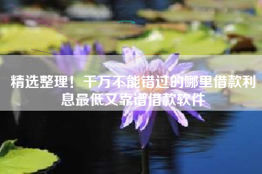 精选整理！千万不能错过的哪里借款利息最低又靠谱借款软件