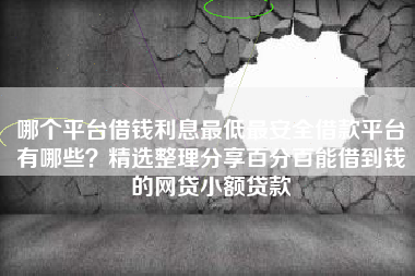 哪个平台借钱利息最低最安全借款平台有哪些？精选整理分享百分百能借到钱的网贷小额贷款